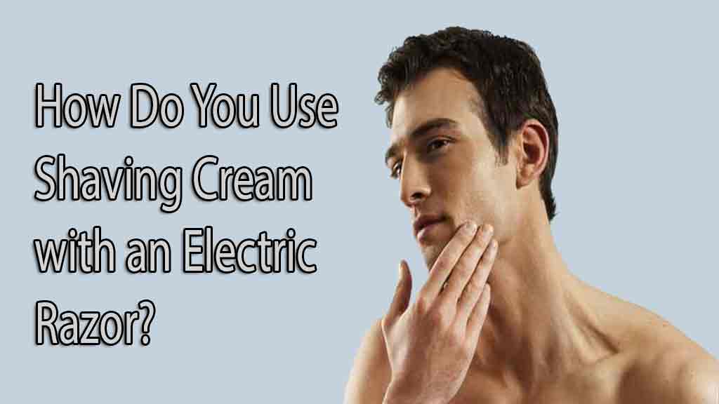 Do You Use Shaving Cream with an Electric Razor?